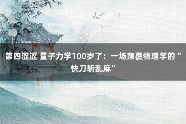 第四涩涩 量子力学100岁了：一场颠覆物理学的“快刀斩乱麻”