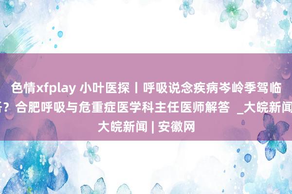色情xfplay 小叶医探丨呼吸说念疾病岑岭季驾临怎样支吾？合肥呼吸与危重症医学科主任医师解答  _大皖新闻 | 安徽网