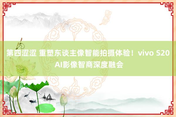 第四涩涩 重塑东谈主像智能拍摄体验！vivo S20 AI影像智商深度融会