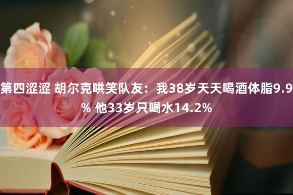 第四涩涩 胡尔克哄笑队友：我38岁天天喝酒体脂9.9% 他33岁只喝水14.2%