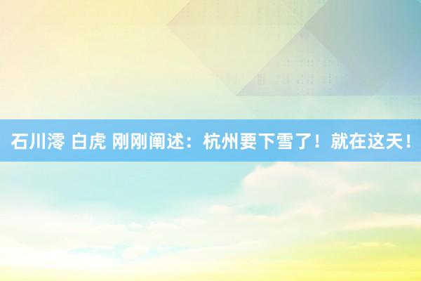 石川澪 白虎 刚刚阐述：杭州要下雪了！就在这天！