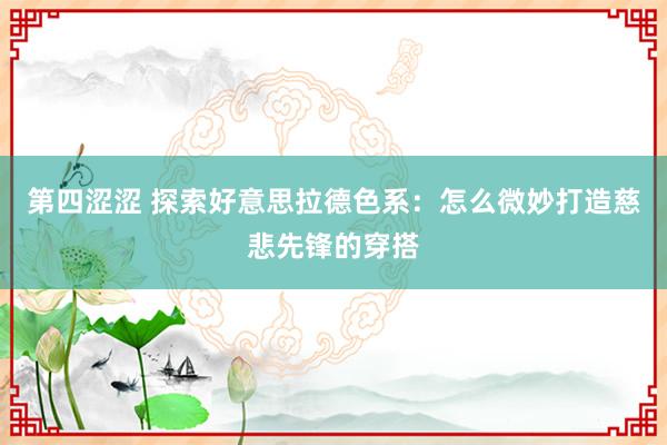 第四涩涩 探索好意思拉德色系：怎么微妙打造慈悲先锋的穿搭