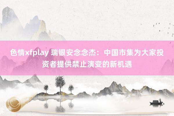 色情xfplay 瑞银安念念杰：中国市集为大家投资者提供禁止演变的新机遇