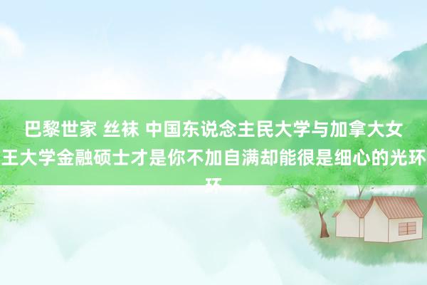 巴黎世家 丝袜 中国东说念主民大学与加拿大女王大学金融硕士才是你不加自满却能很是细心的光环
