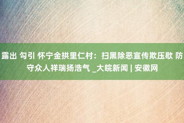 露出 勾引 怀宁金拱里仁村：扫黑除恶宣传欺压歇 防守众人祥瑞扬浩气 _大皖新闻 | 安徽网