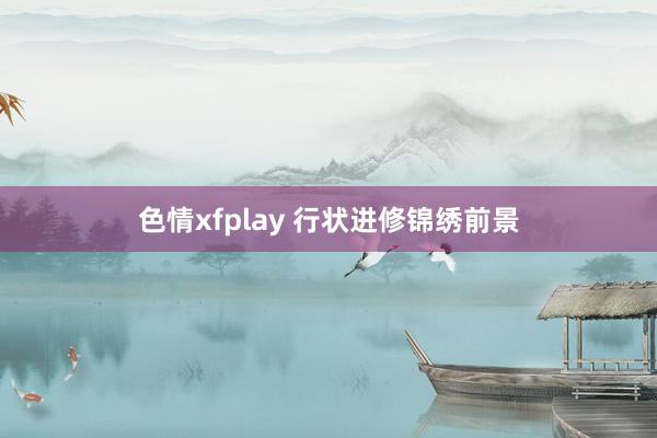 色情xfplay 行状进修锦绣前景