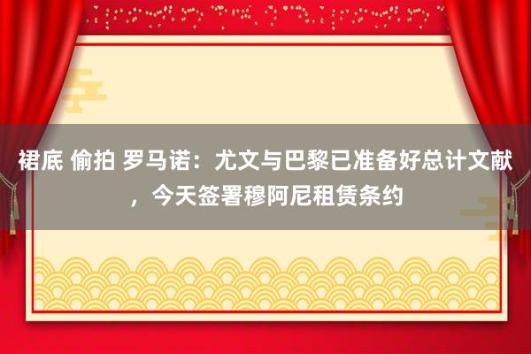 裙底 偷拍 罗马诺：尤文与巴黎已准备好总计文献，今天签署穆阿尼租赁条约