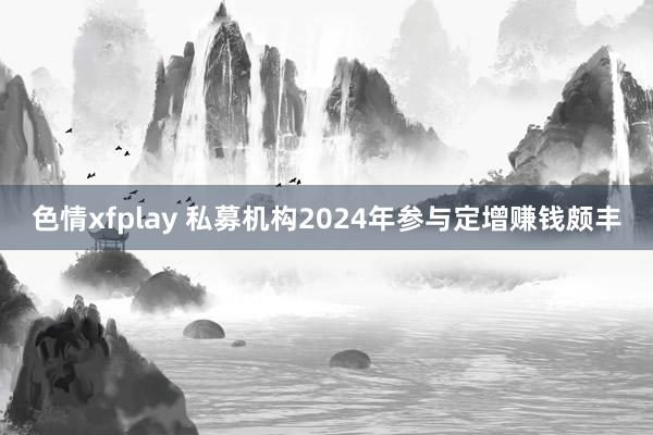 色情xfplay 私募机构2024年参与定增赚钱颇丰