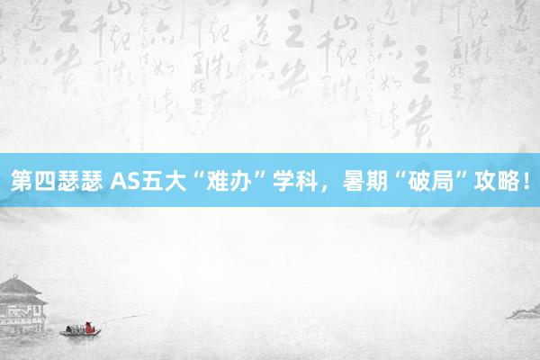 第四瑟瑟 AS五大“难办”学科，暑期“破局”攻略！