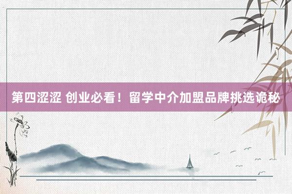 第四涩涩 创业必看！留学中介加盟品牌挑选诡秘