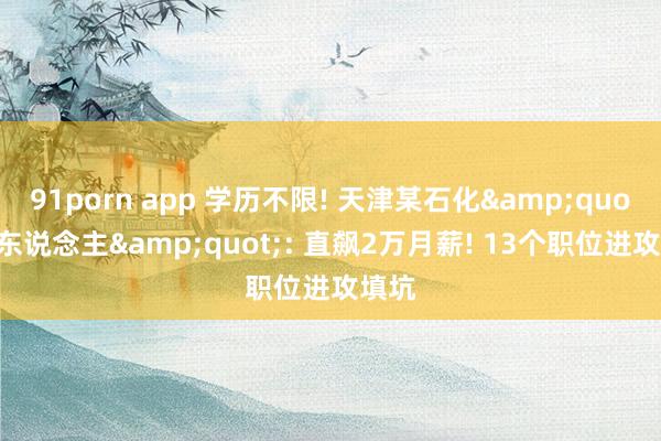 91porn app 学历不限! 天津某石化&quot;抢东说念主&quot;: 直飙2万月薪! 13个职位进攻填坑