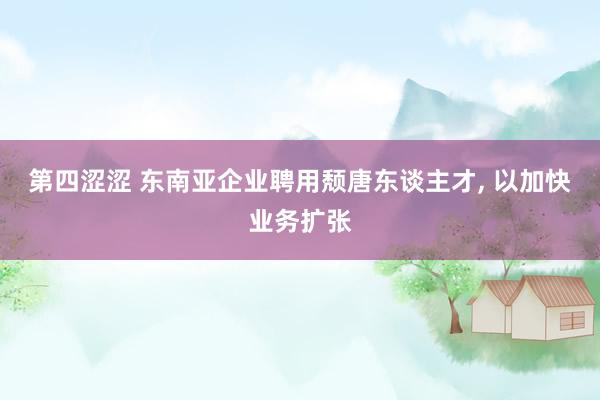 第四涩涩 东南亚企业聘用颓唐东谈主才， 以加快业务扩张