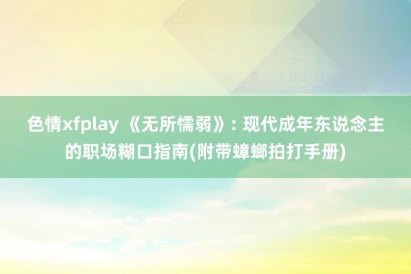 色情xfplay 《无所懦弱》: 现代成年东说念主的职场糊口指南(附带蟑螂拍打手册)