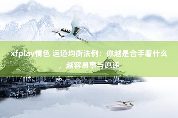 xfplay情色 运道均衡法例：你越是合手着什么，越容易事与愿违