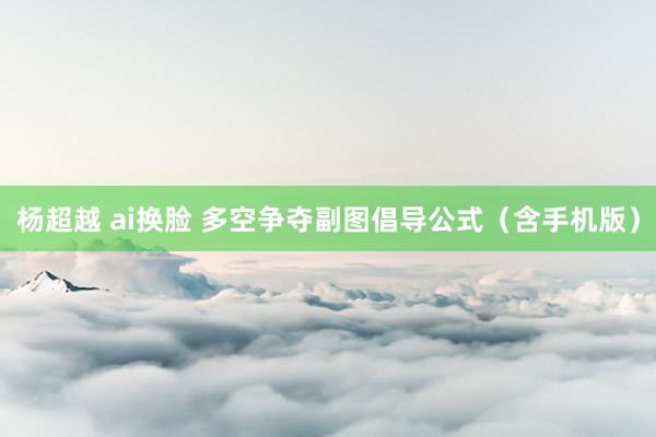 杨超越 ai换脸 多空争夺副图倡导公式（含手机版）