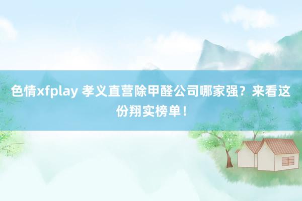 色情xfplay 孝义直营除甲醛公司哪家强？来看这份翔实榜单！