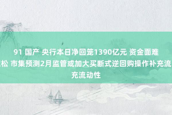 91 国产 央行本日净回笼1390亿元 资金面难言宽松 市集预测2月监管或加大买断式逆回购操作补充流动性
