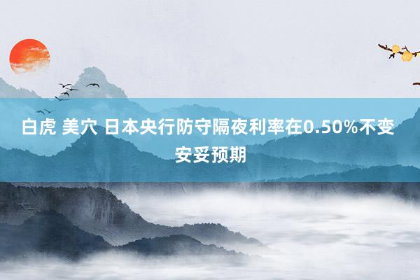 白虎 美穴 日本央行防守隔夜利率在0.50%不变 安妥预期