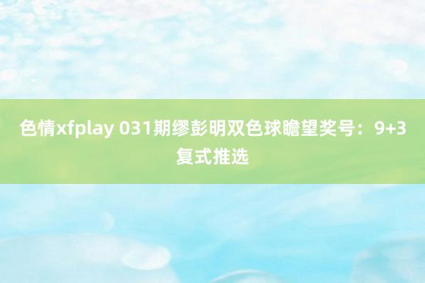 色情xfplay 031期缪彭明双色球瞻望奖号：9+3复式推选