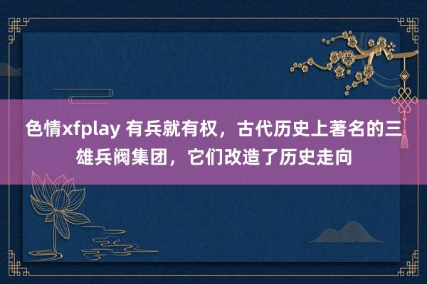 色情xfplay 有兵就有权，古代历史上著名的三雄兵阀集团，它们改造了历史走向