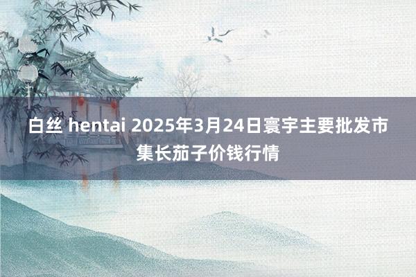 白丝 hentai 2025年3月24日寰宇主要批发市集长茄子价钱行情