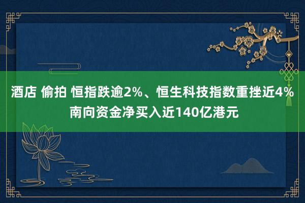 酒店 偷拍 恒指跌逾2%、恒生科技指数重挫近4% 南向资金净买入近140亿港元