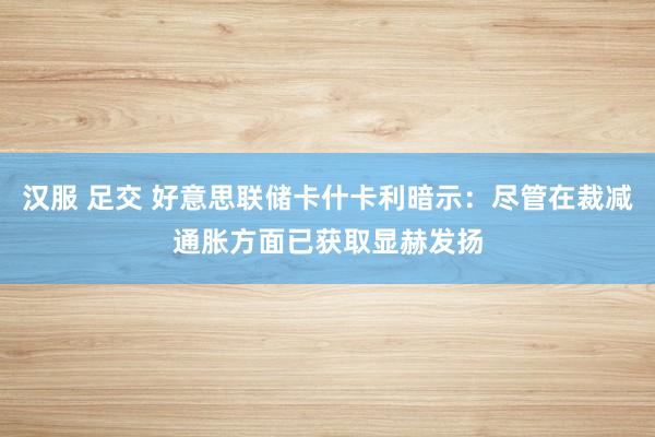 汉服 足交 好意思联储卡什卡利暗示:尽管在裁减通胀方面已获取显赫发扬