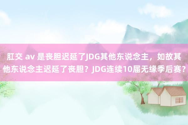肛交 av 是丧胆迟延了JDG其他东说念主，如故其他东说念主迟延了丧胆？JDG连续10届无缘季后赛？