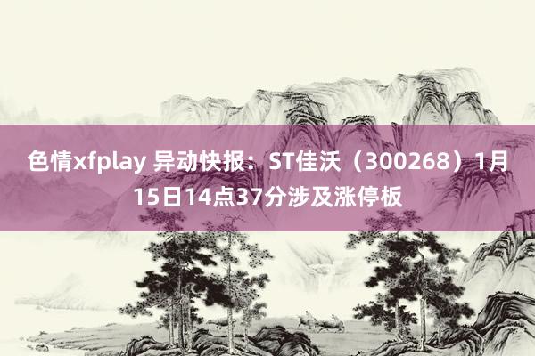 色情xfplay 异动快报：ST佳沃（300268）1月15日14点37分涉及涨停板