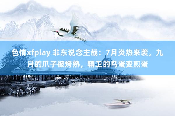 色情xfplay 非东说念主哉：7月炎热来袭，九月的爪子被烤熟，精卫的鸟蛋变煎蛋