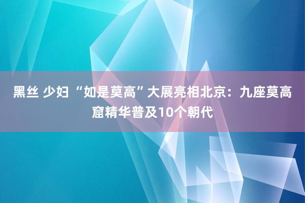 黑丝 少妇 “如是莫高”大展亮相北京：九座莫高窟精华普及10个朝代