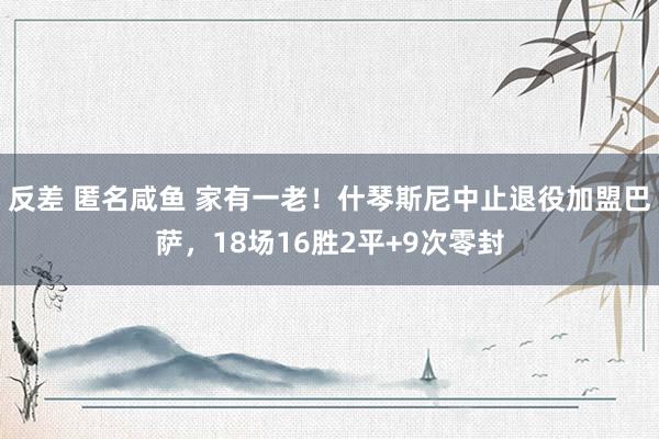反差 匿名咸鱼 家有一老！什琴斯尼中止退役加盟巴萨，18场16胜2平+9次零封