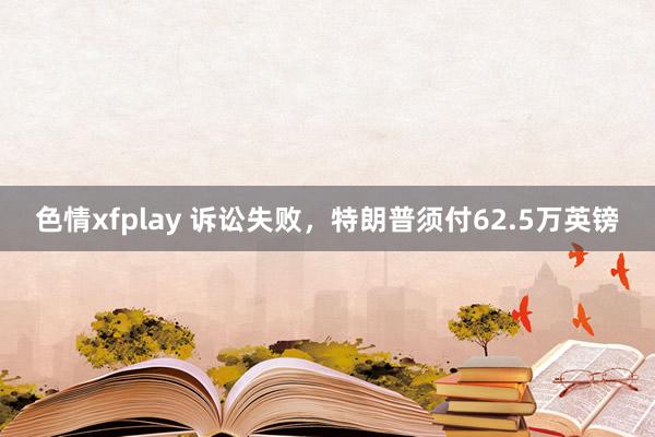 色情xfplay 诉讼失败，特朗普须付62.5万英镑