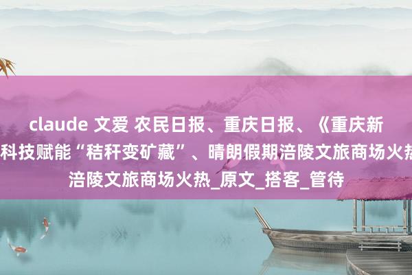 claude 文爱 农民日报、重庆日报、《重庆新闻联播》存眷涪陵科技赋能“秸秆变矿藏”、晴朗假期涪陵文旅商场火热_原文_搭客_管待
