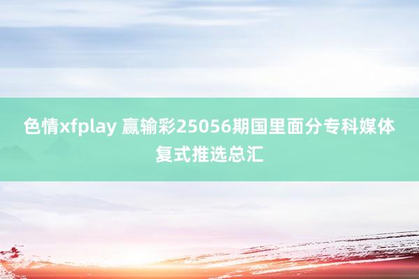 色情xfplay 赢输彩25056期国里面分专科媒体复式推选总汇
