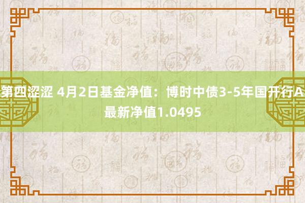 第四涩涩 4月2日基金净值：博时中债3-5年国开行A最新净值1.0495