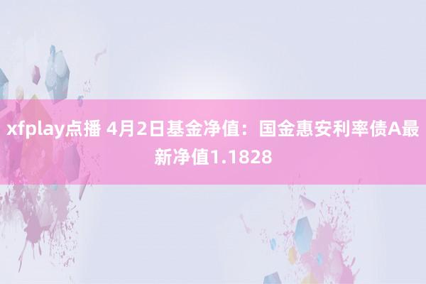 xfplay点播 4月2日基金净值：国金惠安利率债A最新净值1.1828