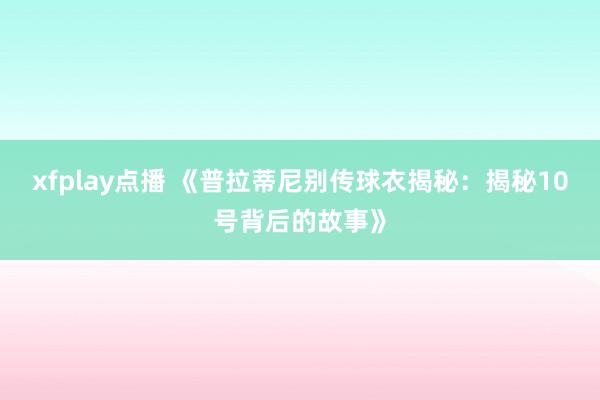 xfplay点播 《普拉蒂尼别传球衣揭秘：揭秘10号背后的故事》