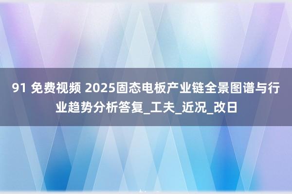 91 免费视频 2025固态电板产业链全景图谱与行业趋势分析答复_工夫_近况_改日