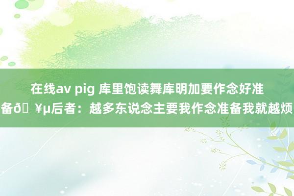 在线av pig 库里饱读舞库明加要作念好准备🥵后者：越多东说念主要我作念准备我就越烦