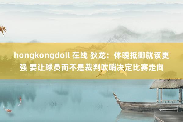 hongkongdoll 在线 狄龙：体魄抵御就该更强 要让球员而不是裁判吹哨决定比赛走向
