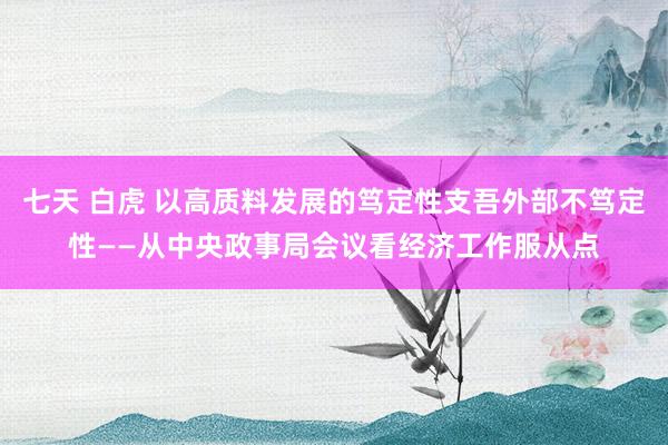 七天 白虎 以高质料发展的笃定性支吾外部不笃定性——从中央政事局会议看经济工作服从点