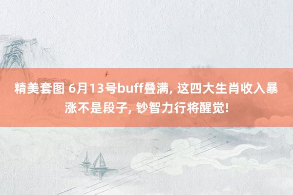 精美套图 6月13号buff叠满， 这四大生肖收入暴涨不是段子， 钞智力行将醒觉!